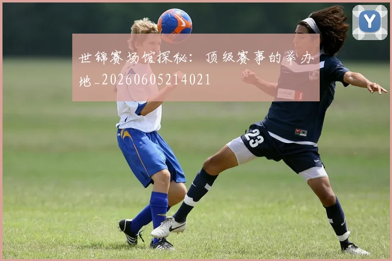 世锦赛场馆探秘:顶级赛事的举办地_20260605214021