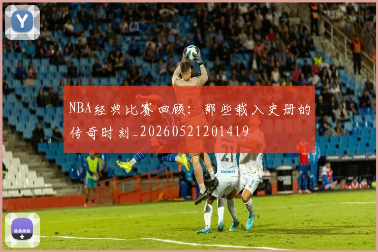 NBA经典比赛回顾：那些载入史册的传奇时刻_20260521201419