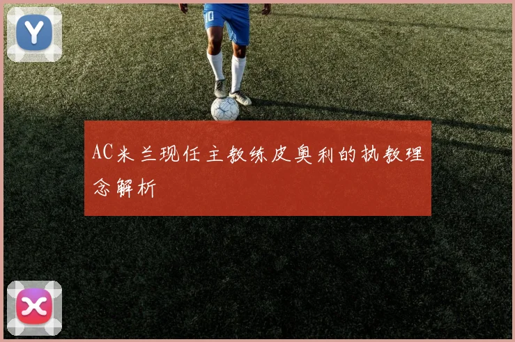AC米兰现任主教练皮奥利的执教理念解析