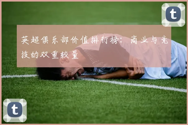 英超俱乐部价值排行榜：商业与竞技的双重较量