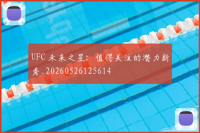 UFC 未来之星:值得关注的潜力新秀_20260526125614