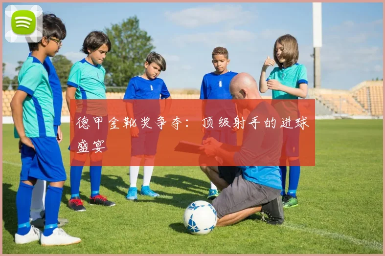 德甲金靴奖争夺：顶级射手的进球盛宴