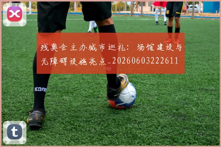 残奥会主办城市巡礼:场馆建设与无障碍设施亮点_20260603222611