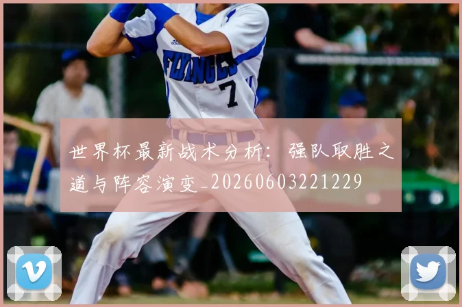 世界杯最新战术分析：强队取胜之道与阵容演变_20260603221229