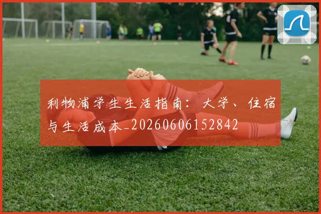 利物浦学生生活指南：大学、住宿与生活成本_20260606152842