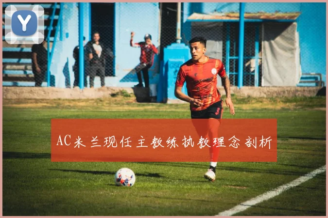 AC米兰现任主教练执教理念剖析