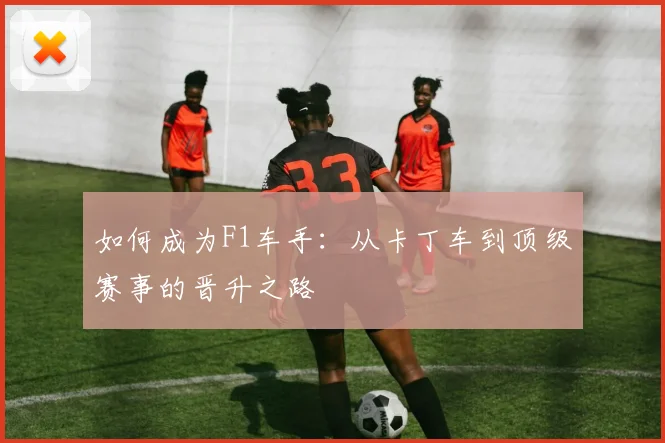 如何成为F1车手：从卡丁车到顶级赛事的晋升之路