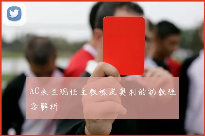 AC米兰现任主教练皮奥利的执教理念解析
