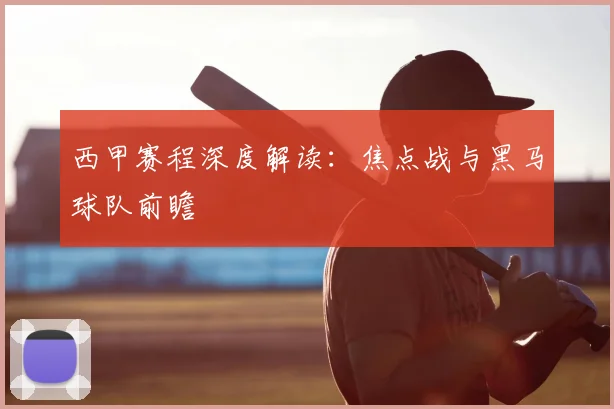 西甲赛程深度解读:焦点战与黑马球队前瞻