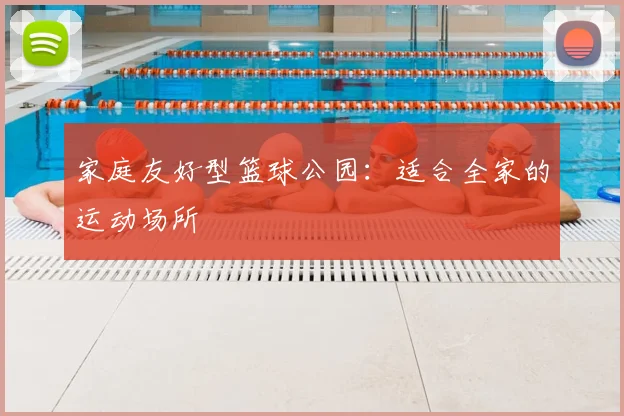 家庭友好型篮球公园：适合全家的运动场所