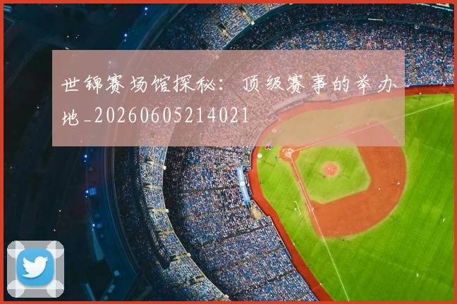 世锦赛场馆探秘:顶级赛事的举办地_20260605214021
