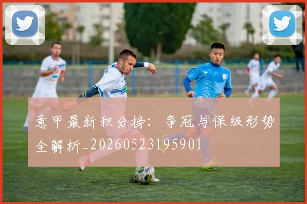 意甲最新积分榜:争冠与保级形势全解析_20260523195901