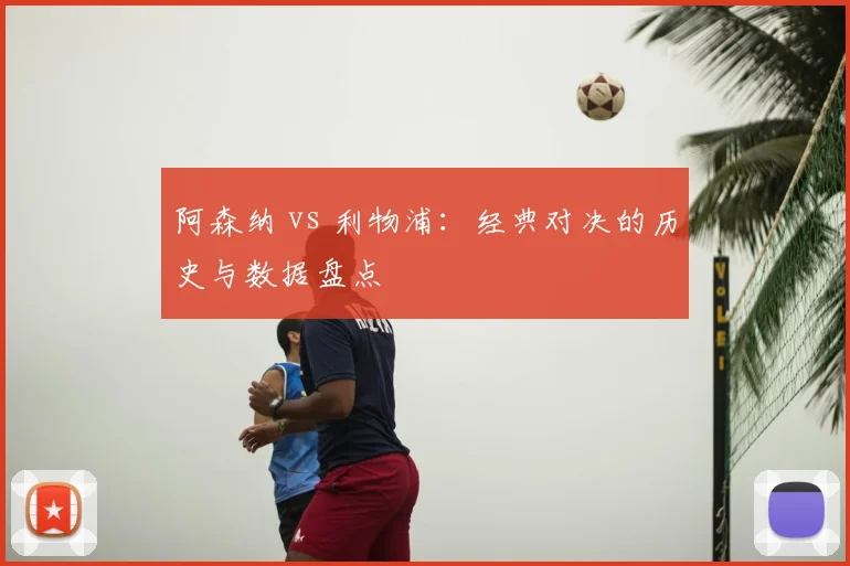 阿森纳 vs 利物浦:经典对决的历史与数据盘点