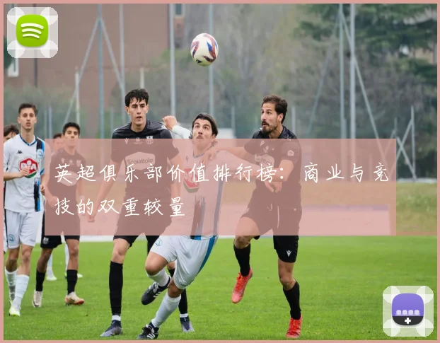 英超俱乐部价值排行榜:商业与竞技的双重较量