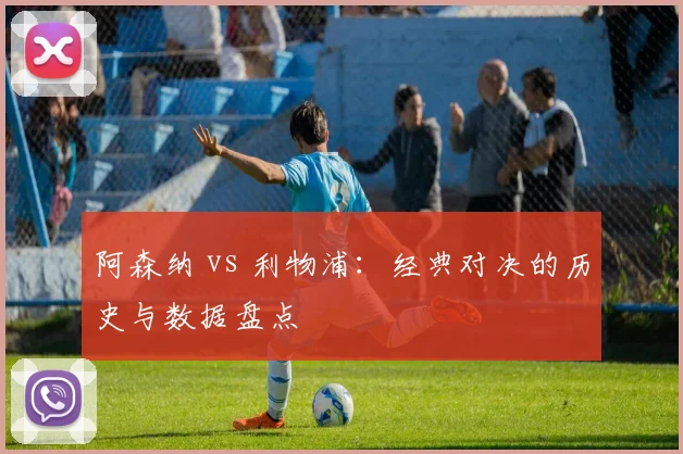 阿森纳 vs 利物浦:经典对决的历史与数据盘点