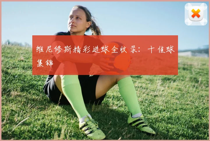 维尼修斯精彩进球全收录:十佳球集锦